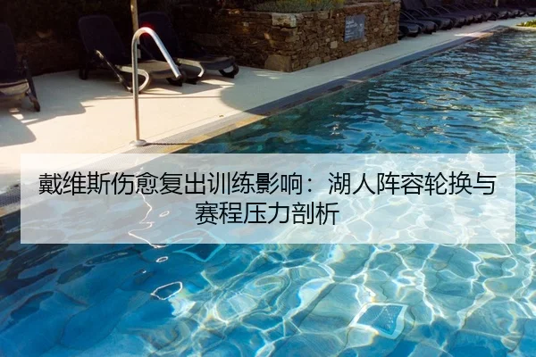 戴维斯伤愈复出训练影响：湖人阵容轮换与赛程压力剖析