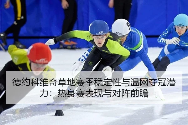 德约科维奇草地赛季稳定性与温网夺冠潜力：热身赛表现与对阵前瞻