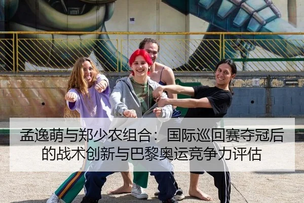 孟逸萌与郑少农组合：国际巡回赛夺冠后的战术创新与巴黎奥运竞争力评估